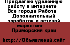 Предлагаю удаленную работу в интернете - Все города Работа » Дополнительный заработок и сетевой маркетинг   . Приморский край